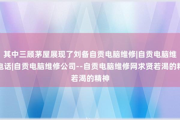 其中三顾茅屋展现了刘备自贡电脑维修|自贡电脑维修电话|自贡电脑维修公司--自贡电脑维修网求贤若渴的精神