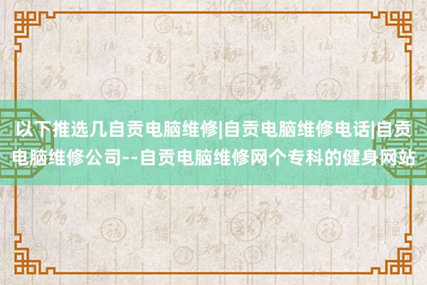 以下推选几自贡电脑维修|自贡电脑维修电话|自贡电脑维修公司--自贡电脑维修网个专科的健身网站